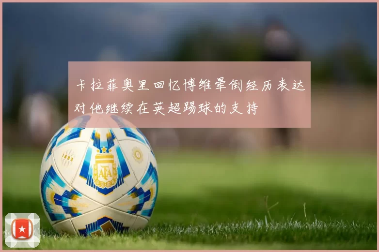 卡拉菲奥里回忆博维晕倒经历表达对他继续在英超踢球的支持