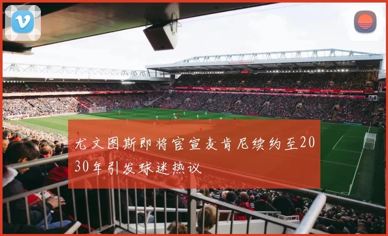 尤文图斯即将官宣麦肯尼续约至2030年引发球迷热议