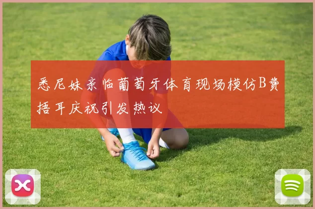 悉尼妹亲临葡萄牙体育现场模仿B费捂耳庆祝引发热议