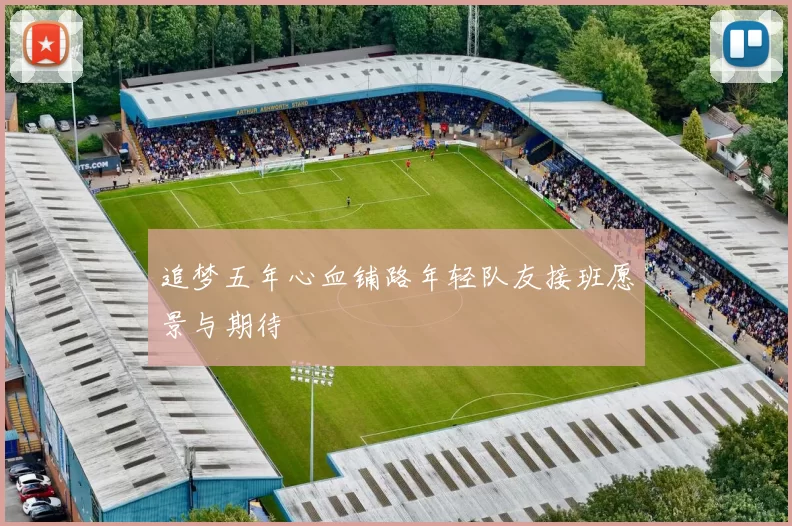 追梦五年心血铺路年轻队友接班愿景与期待