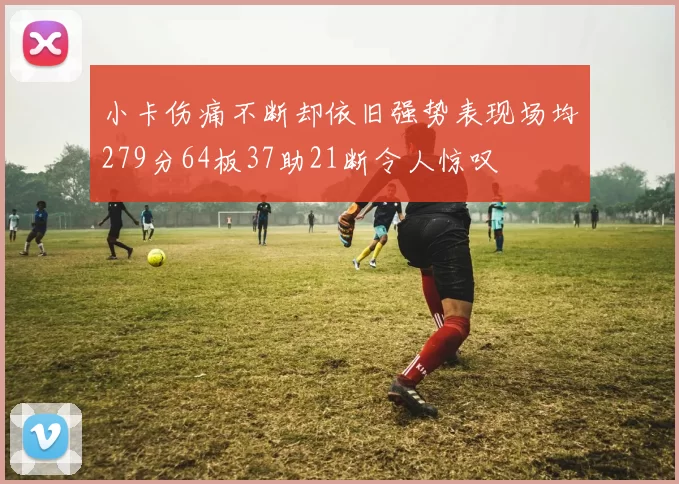 小卡伤痛不断却依旧强势表现场均279分64板37助21断令人惊叹