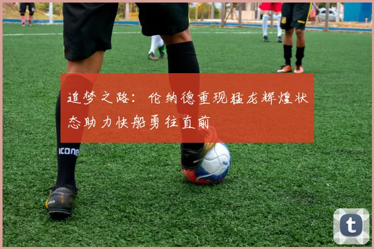 追梦之路：伦纳德重现猛龙辉煌状态助力快船勇往直前