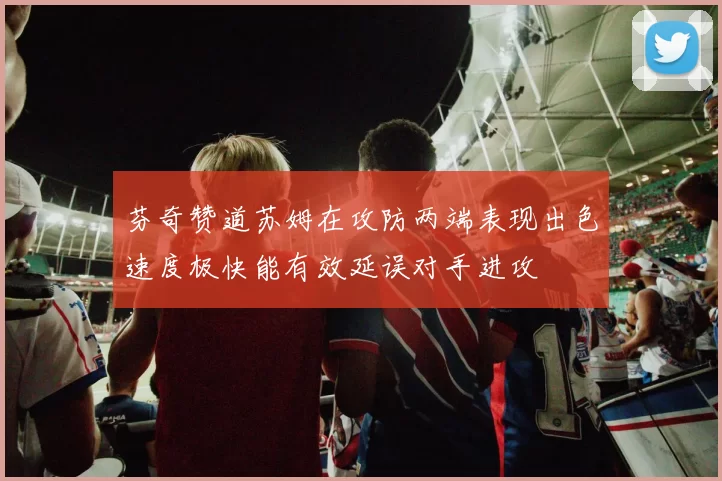 芬奇赞道苏姆在攻防两端表现出色速度极快能有效延误对手进攻