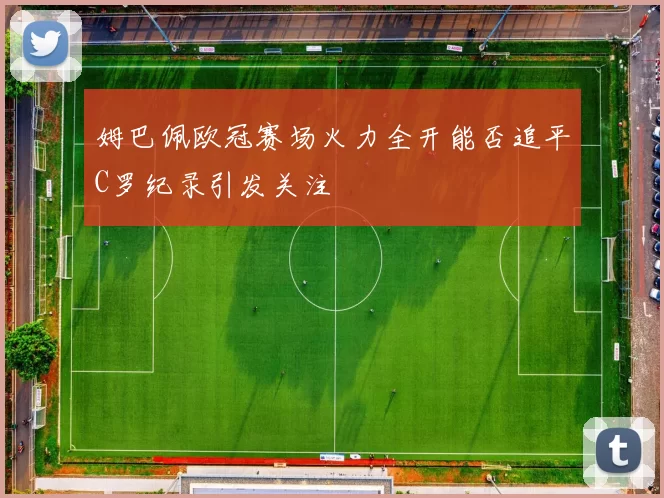 姆巴佩欧冠赛场火力全开能否追平C罗纪录引发关注