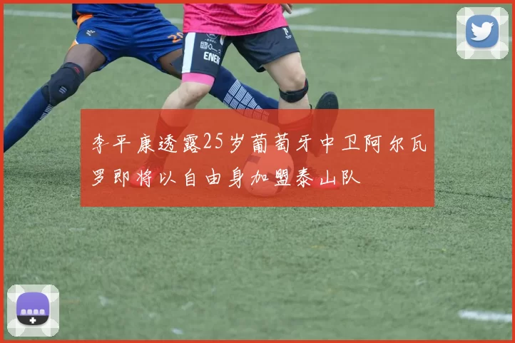 李平康透露25岁葡萄牙中卫阿尔瓦罗即将以自由身加盟泰山队