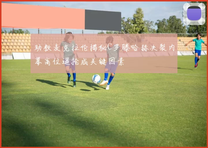 助教麦克拉伦揭秘C罗滕哈赫决裂内幕高位逼抢成关键因素