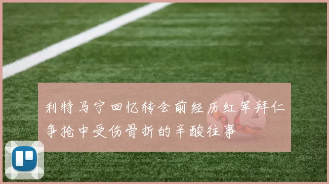 利特马宁回忆转会前经历红军拜仁争抢中受伤骨折的辛酸往事