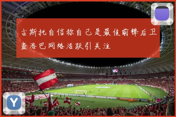 古斯托自信称自己是最佳前锋后卫查洛巴网络活跃引关注