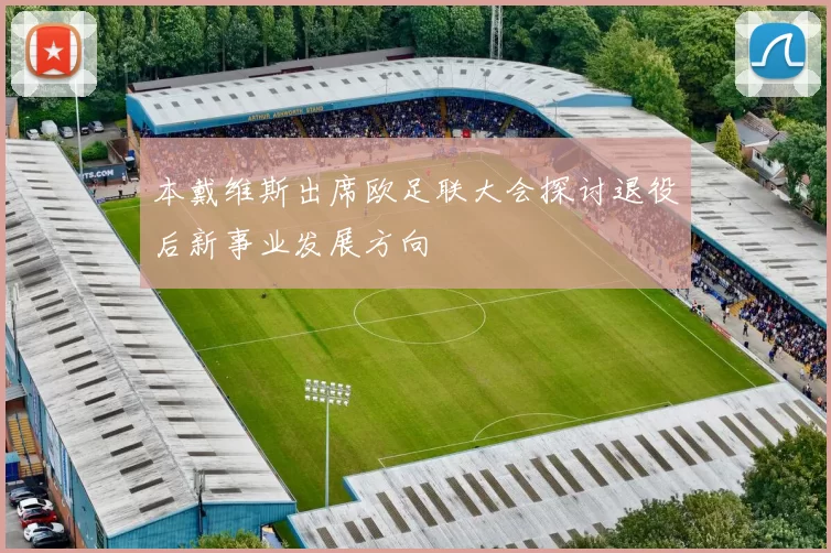 本戴维斯出席欧足联大会探讨退役后新事业发展方向