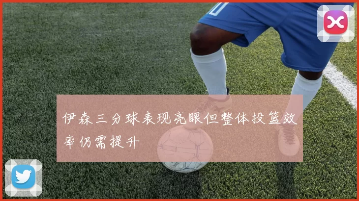 伊森三分球表现亮眼但整体投篮效率仍需提升