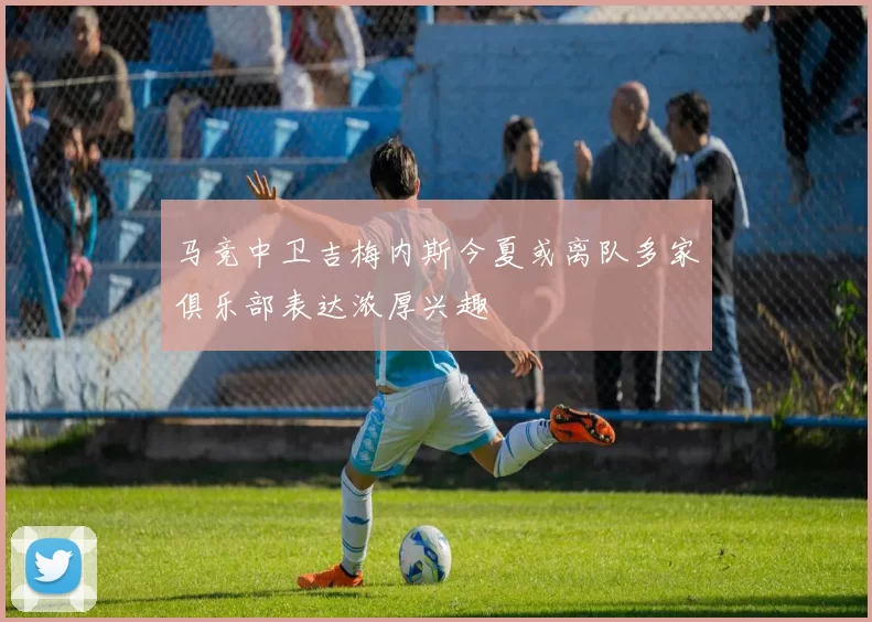 马竞中卫吉梅内斯今夏或离队多家俱乐部表达浓厚兴趣