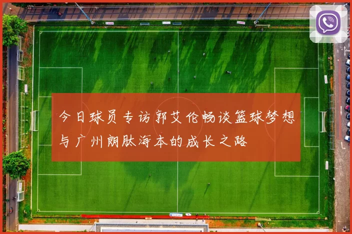 今日球员专访郭艾伦畅谈篮球梦想与广州朗肽海本的成长之路
