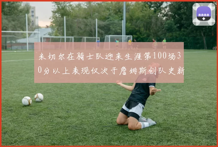 米切尔在骑士队迎来生涯第100场30分以上表现仅次于詹姆斯创队史新纪录
