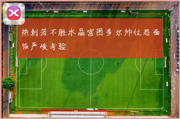 热刺若不胜水晶宫图多尔帅位恐面临严峻考验