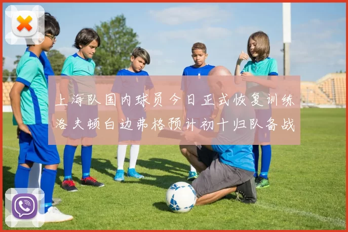 上海队国内球员今日正式恢复训练洛夫顿白边弗格预计初十归队备战新赛季
