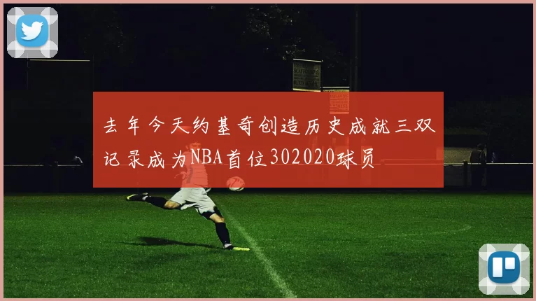 去年今天约基奇创造历史成就三双记录成为NBA首位302020球员