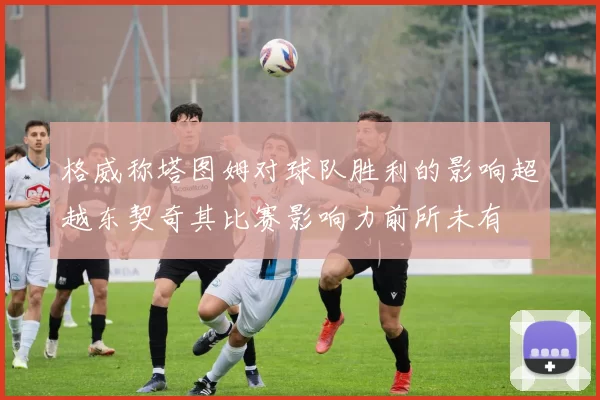 格威称塔图姆对球队胜利的影响超越东契奇其比赛影响力前所未有