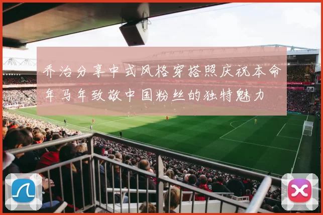乔治分享中式风格穿搭照庆祝本命年马年致敬中国粉丝的独特魅力