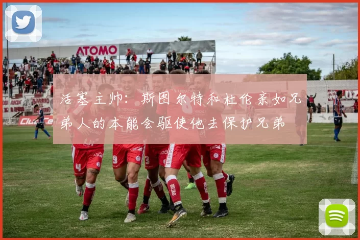 活塞主帅：斯图尔特和杜伦亲如兄弟人的本能会驱使他去保护兄弟