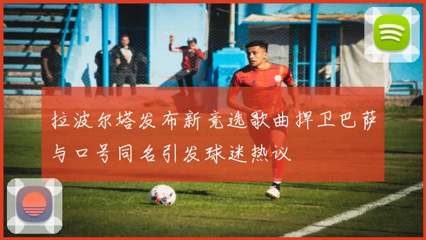 拉波尔塔发布新竞选歌曲捍卫巴萨与口号同名引发球迷热议