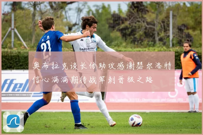 奥布拉克谈长传助攻感谢瑟尔洛特信心满满期待战军刺晋级之路