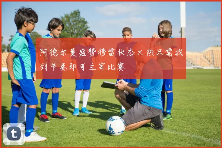 阿德尔曼盛赞穆雷状态火热只需找到节奏即可主宰比赛