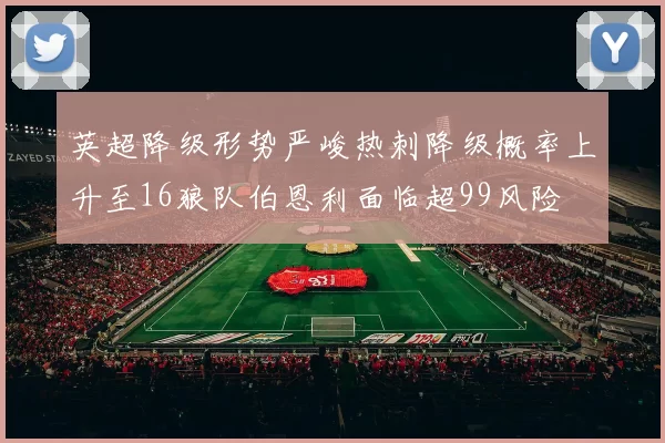 英超降级形势严峻热刺降级概率上升至16狼队伯恩利面临超99风险