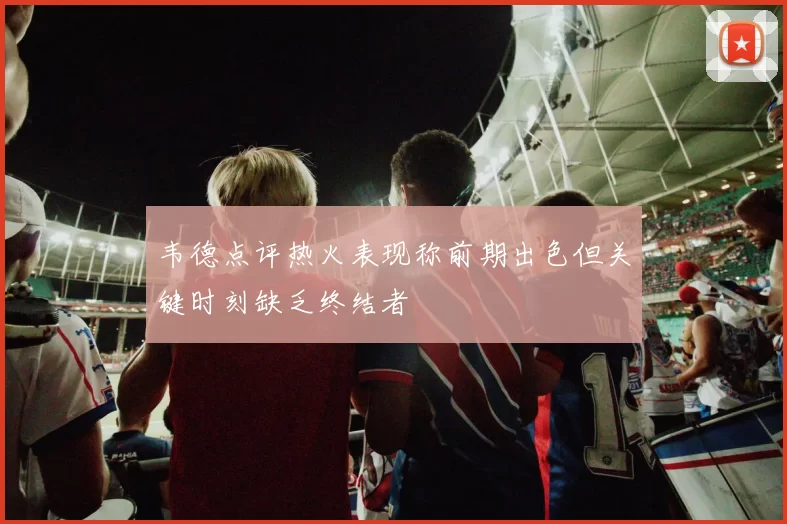 韦德点评热火表现称前期出色但关键时刻缺乏终结者
