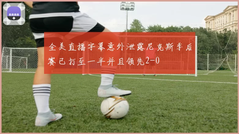 全美直播字幕意外泄露尼克斯季后赛已打至一半并且领先2-0