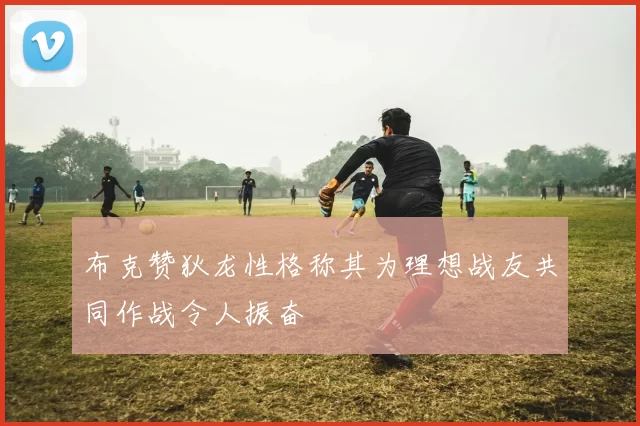布克赞狄龙性格称其为理想战友共同作战令人振奋