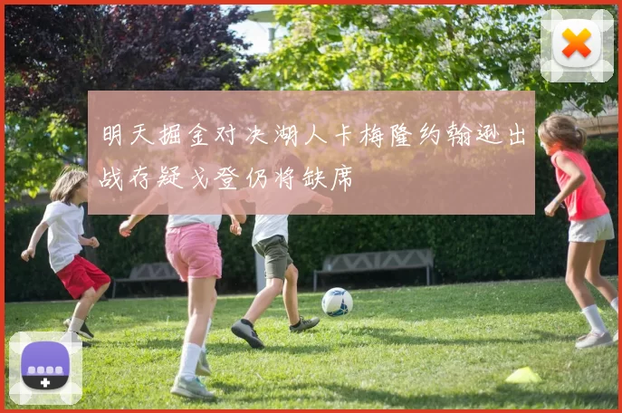 明天掘金对决湖人卡梅隆约翰逊出战存疑戈登仍将缺席