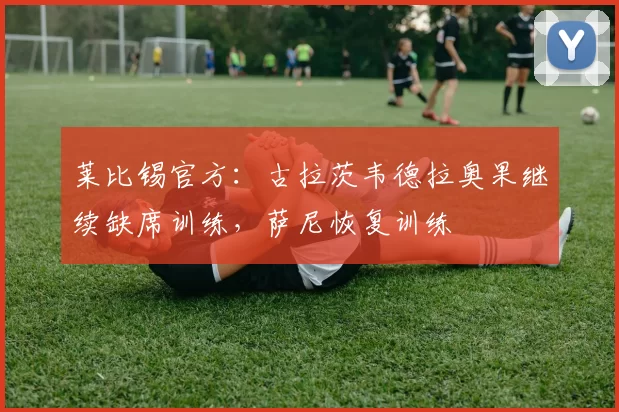 莱比锡官方：古拉茨韦德拉奥果继续缺席训练，萨尼恢复训练