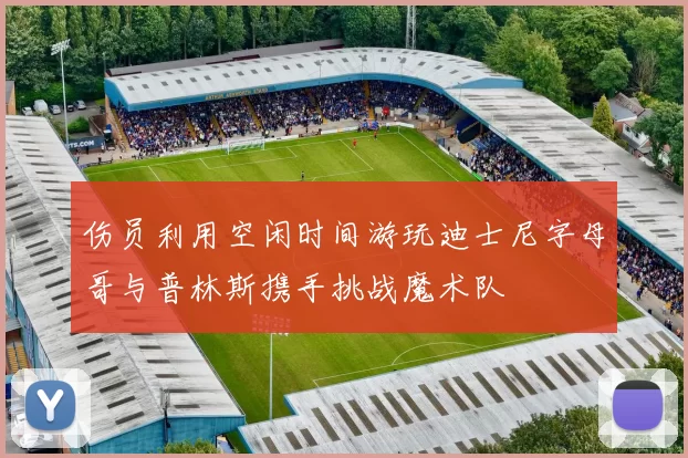 伤员利用空闲时间游玩迪士尼字母哥与普林斯携手挑战魔术队