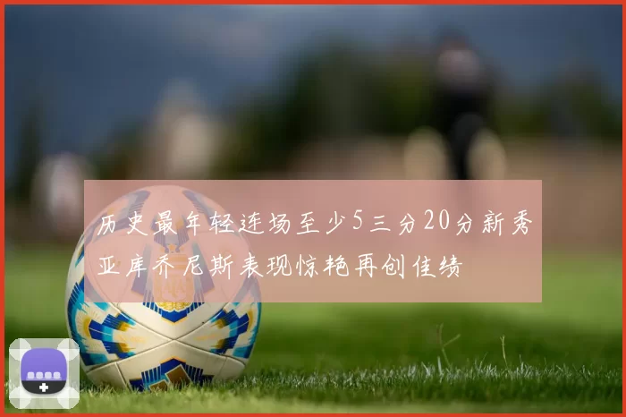 历史最年轻连场至少5三分20分新秀亚库乔尼斯表现惊艳再创佳绩