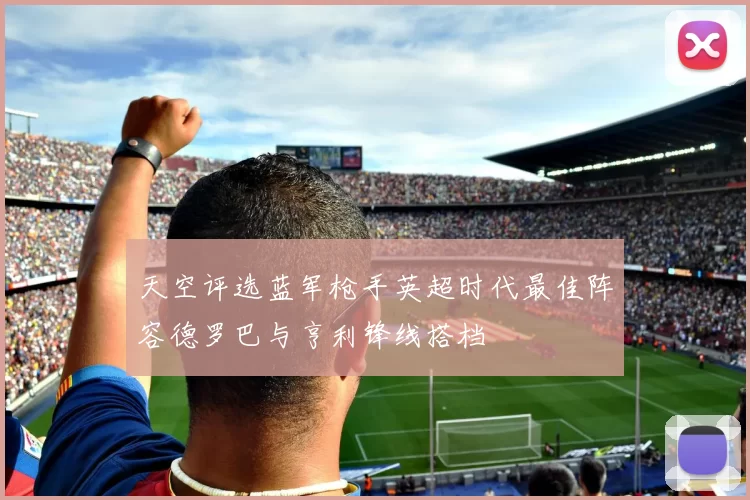 天空评选蓝军枪手英超时代最佳阵容德罗巴与亨利锋线搭档