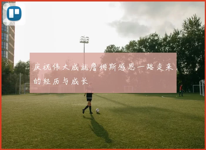 庆祝伟大成就詹姆斯感恩一路走来的经历与成长