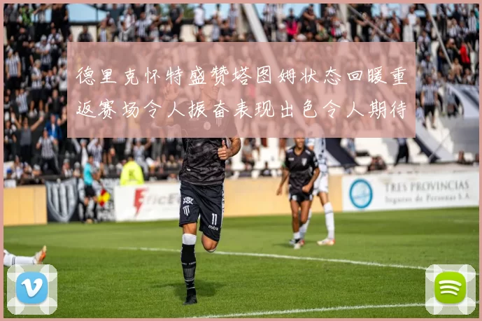 德里克怀特盛赞塔图姆状态回暖重返赛场令人振奋表现出色令人期待