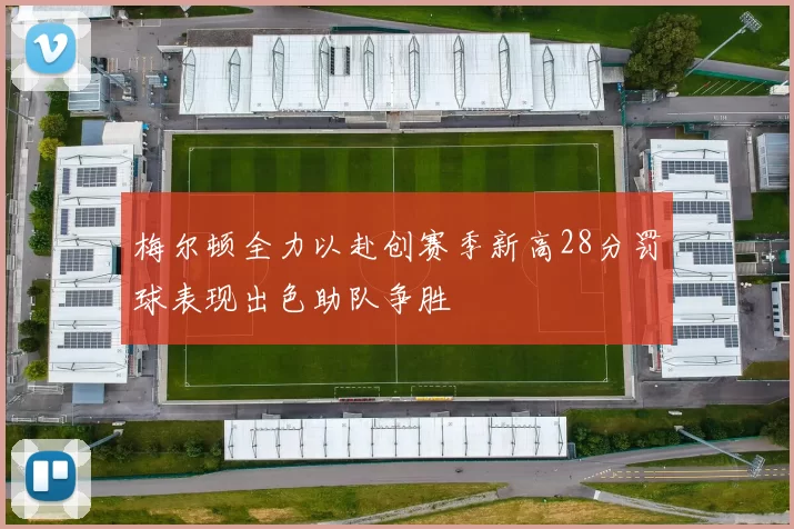 梅尔顿全力以赴创赛季新高28分罚球表现出色助队争胜