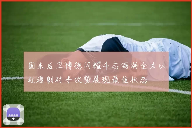 国米后卫博德闪耀斗志满满全力以赴遏制对手攻势展现最佳状态