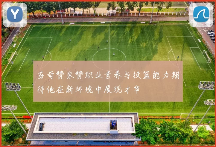 芬奇赞朱赞职业素养与投篮能力期待他在新环境中展现才华